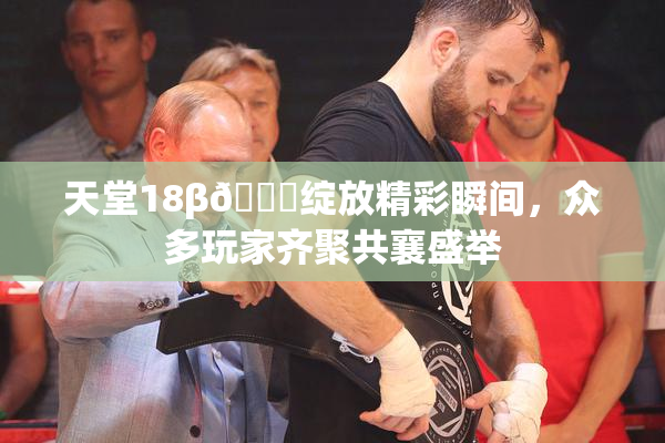 天堂18β🍆绽放精彩瞬间，众多玩家齐聚共襄盛举