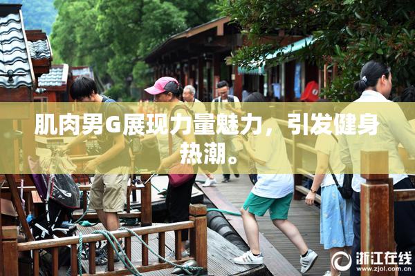 肌肉男G展现力量魅力，引发健身热潮。