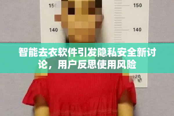 智能去衣软件引发隐私安全新讨论，用户反思使用风险