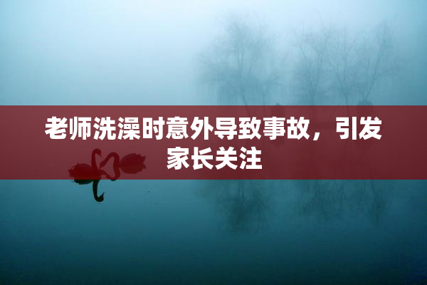 老师洗澡时意外导致事故，引发家长关注