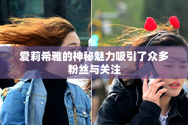 爱莉希雅的神秘魅力吸引了众多粉丝与关注