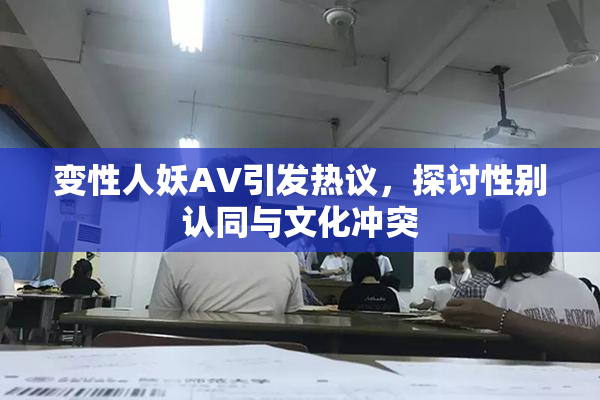 变性人妖AV引发热议，探讨性别认同与文化冲突