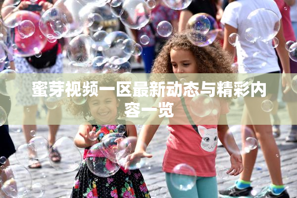 蜜芽视频一区最新动态与精彩内容一览