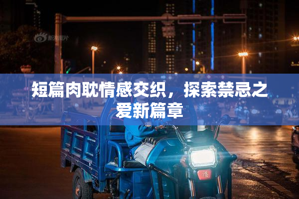 短篇肉耽情感交织，探索禁忌之爱新篇章
