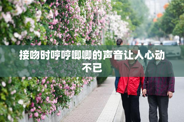 接吻时哼哼唧唧的声音让人心动不已