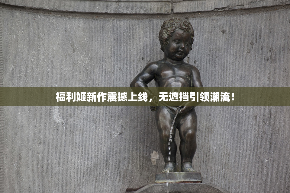 福利姬新作震撼上线，无遮挡引领潮流！