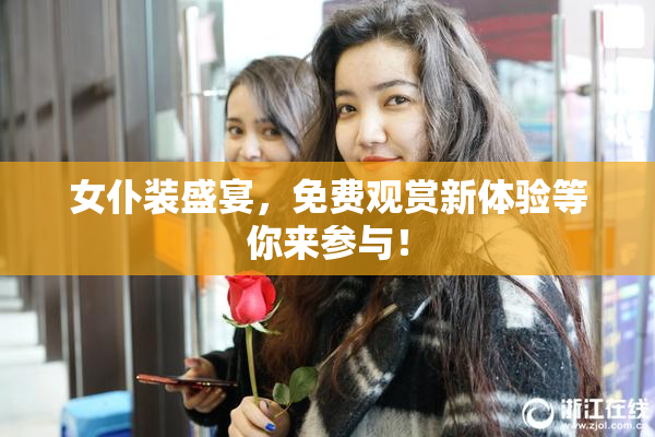 女仆装盛宴，免费观赏新体验等你来参与！