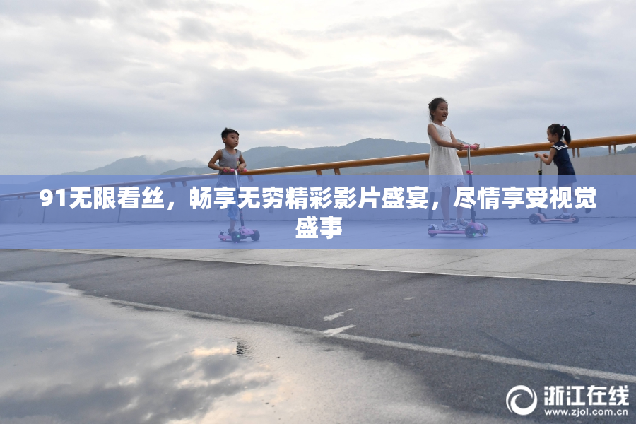 91无限看丝，畅享无穷精彩影片盛宴，尽情享受视觉盛事