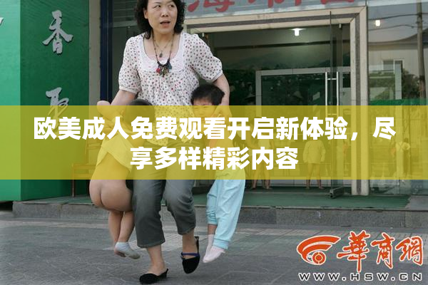 欧美成人免费观看开启新体验，尽享多样精彩内容