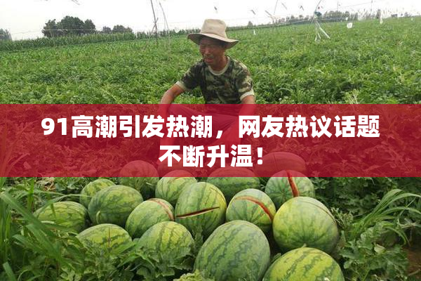 91高潮引发热潮，网友热议话题不断升温！