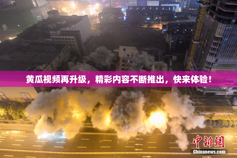 黄瓜视频再升级，精彩内容不断推出，快来体验！
