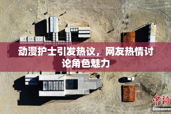 动漫护士引发热议，网友热情讨论角色魅力