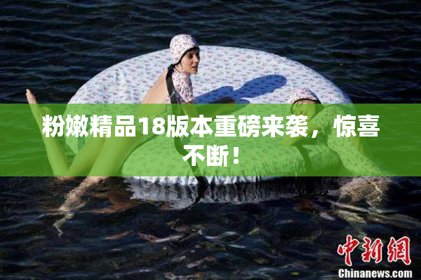 粉嫩精品18版本重磅来袭，惊喜不断！