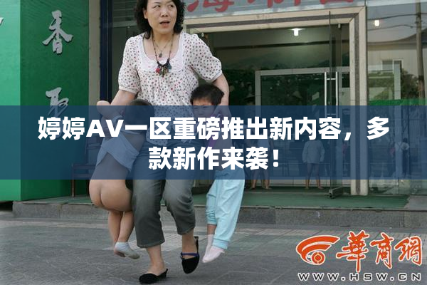 婷婷AV一区重磅推出新内容，多款新作来袭！