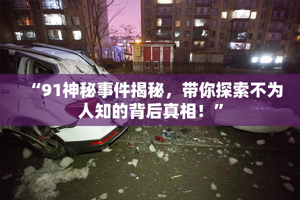 “91神秘事件揭秘，带你探索不为人知的背后真相！”