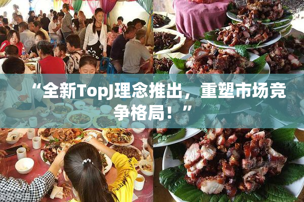 “全新TopJ理念推出，重塑市场竞争格局！”
