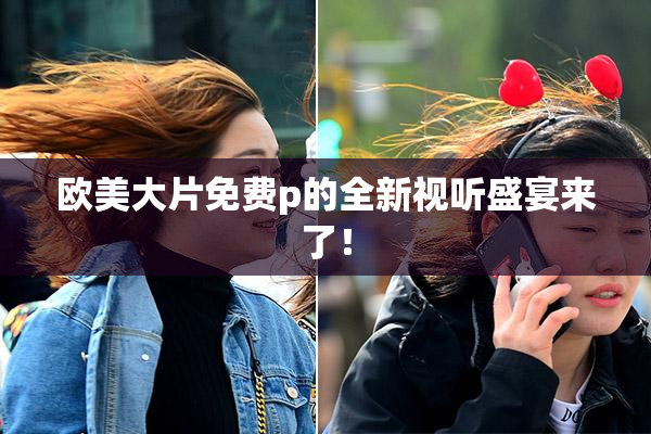 欧美大片免费p的全新视听盛宴来了！