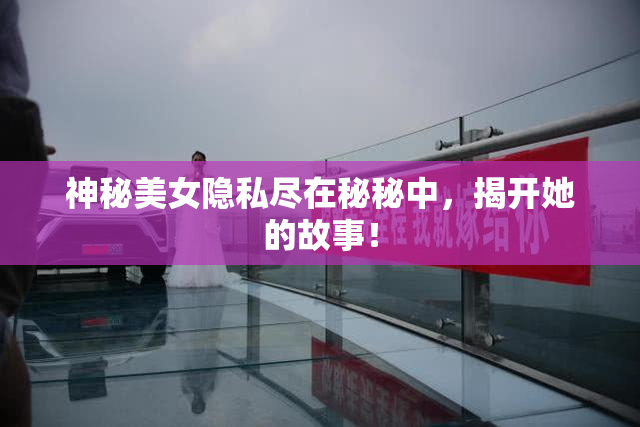 神秘美女隐私尽在秘秘中，揭开她的故事！
