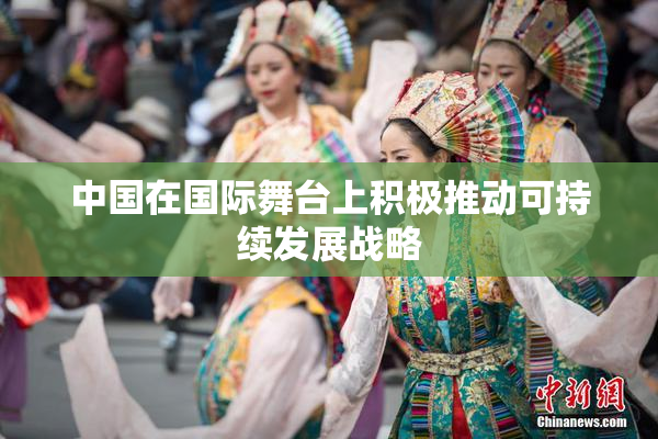 中国在国际舞台上积极推动可持续发展战略