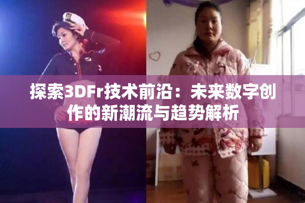 探索3DFr技术前沿：未来数字创作的新潮流与趋势解析