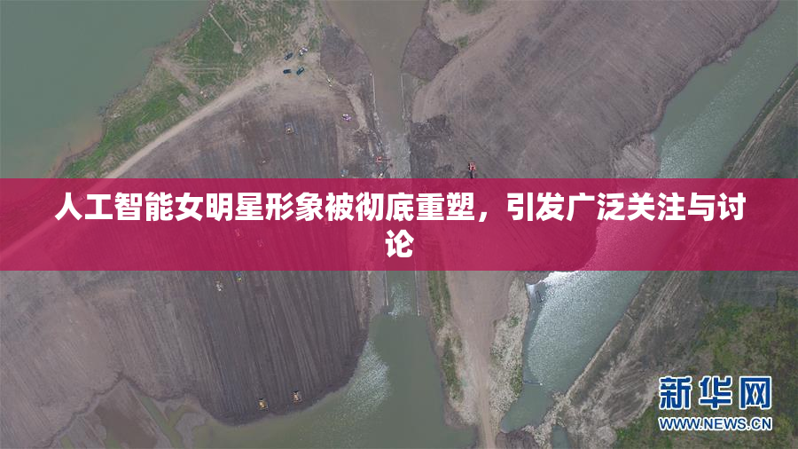 人工智能女明星形象被彻底重塑，引发广泛关注与讨论