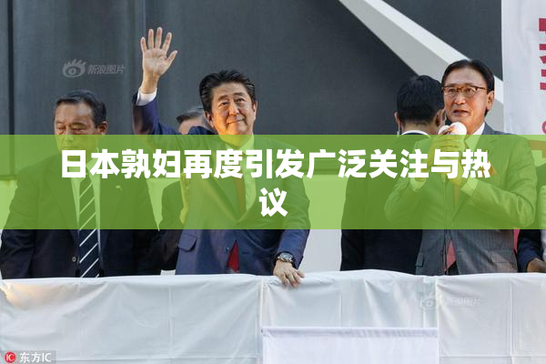 日本孰妇再度引发广泛关注与热议