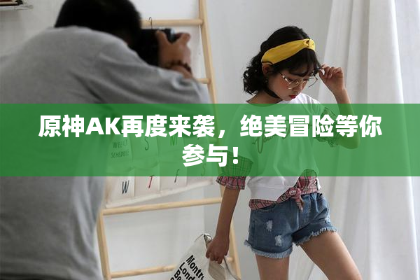 原神AK再度来袭，绝美冒险等你参与！