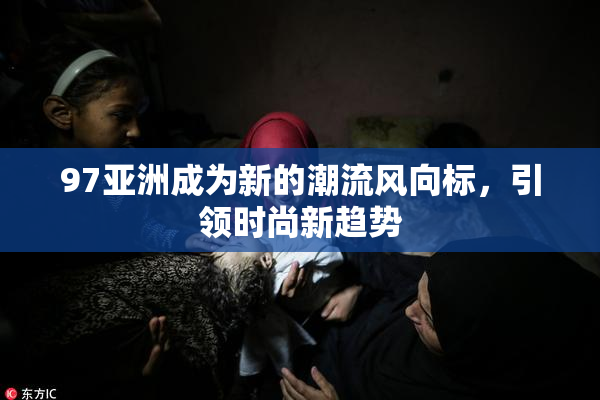 97亚洲成为新的潮流风向标，引领时尚新趋势