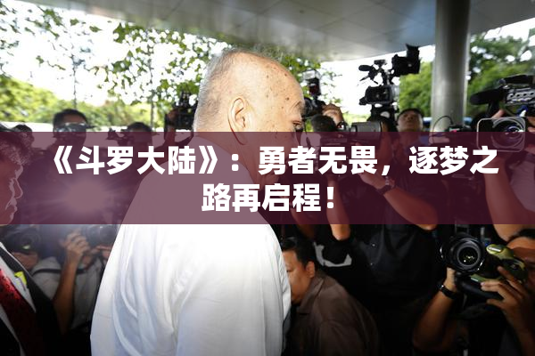 《斗罗大陆》：勇者无畏，逐梦之路再启程！