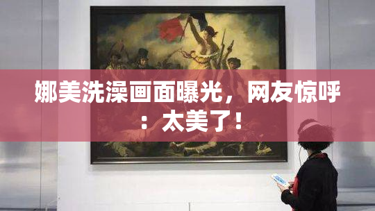 娜美洗澡画面曝光，网友惊呼：太美了！