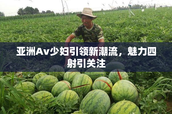 亚洲Av少妇引领新潮流，魅力四射引关注