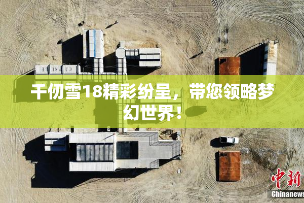 千仞雪18精彩纷呈，带您领略梦幻世界！