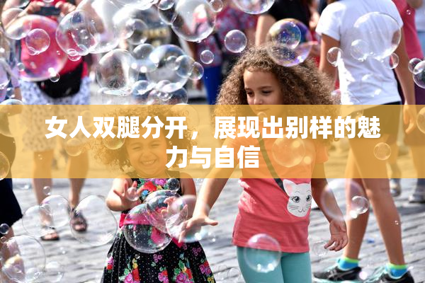 女人双腿分开，展现出别样的魅力与自信