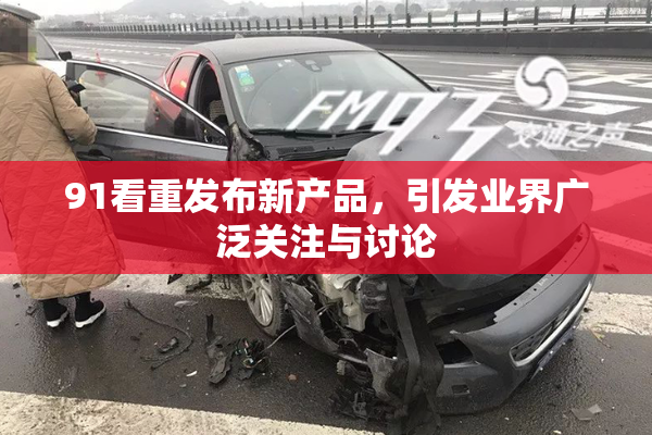 91看重发布新产品，引发业界广泛关注与讨论