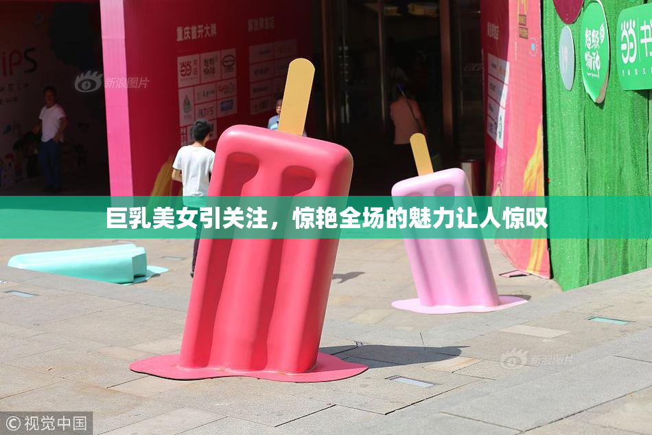 巨乳美女引关注，惊艳全场的魅力让人惊叹