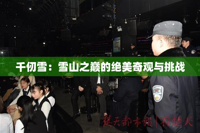 千仞雪：雪山之巅的绝美奇观与挑战