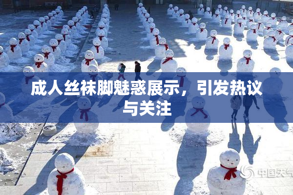 成人丝袜脚魅惑展示，引发热议与关注
