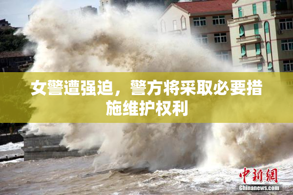 女警遭强迫，警方将采取必要措施维护权利