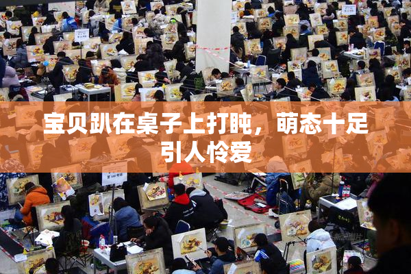宝贝趴在桌子上打盹，萌态十足引人怜爱