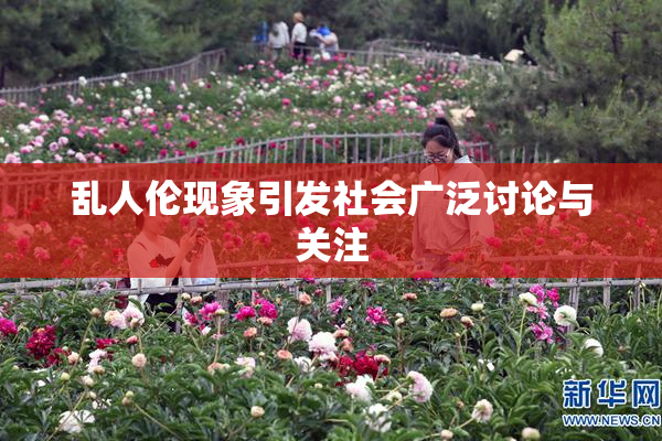 乱人伦现象引发社会广泛讨论与关注