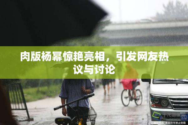 肉版杨幂惊艳亮相，引发网友热议与讨论