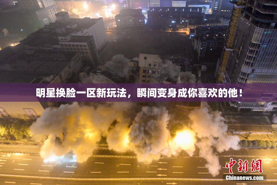 明星换脸一区新玩法，瞬间变身成你喜欢的他！