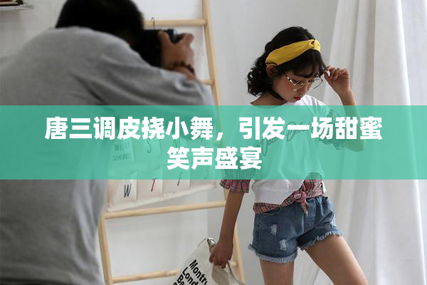 唐三调皮挠小舞，引发一场甜蜜笑声盛宴