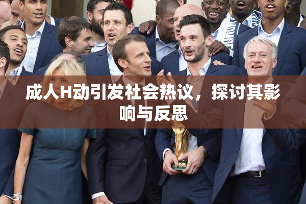 成人H动引发社会热议，探讨其影响与反思