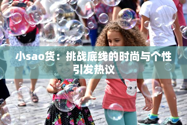 小sao货：挑战底线的时尚与个性引发热议