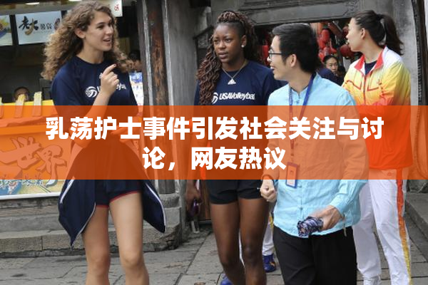 乳荡护士事件引发社会关注与讨论，网友热议