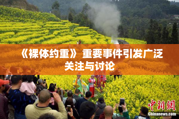 《裸体约重》 重要事件引发广泛关注与讨论