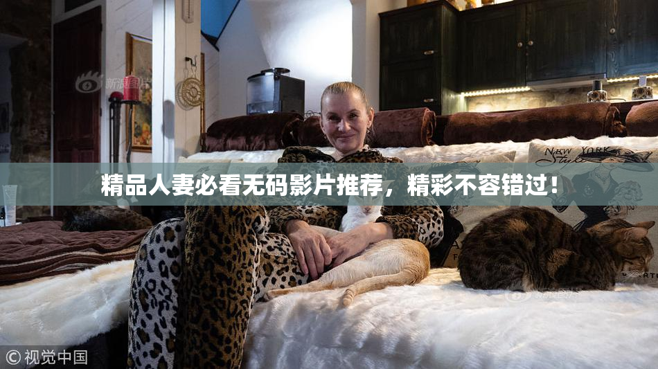 精品人妻必看无码影片推荐，精彩不容错过！