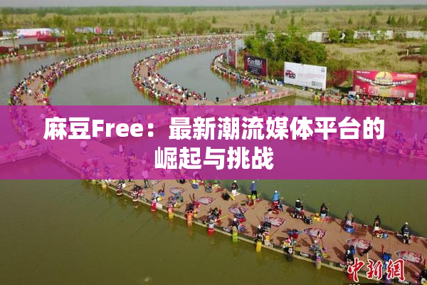 麻豆Free：最新潮流媒体平台的崛起与挑战