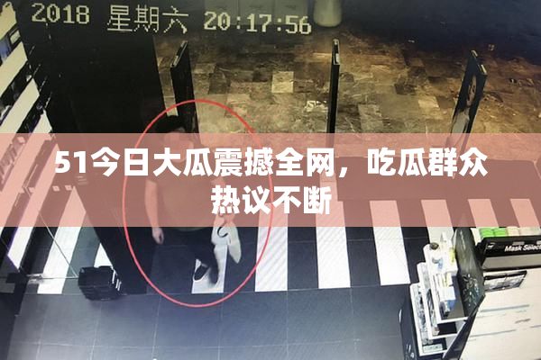 51今日大瓜震撼全网，吃瓜群众热议不断